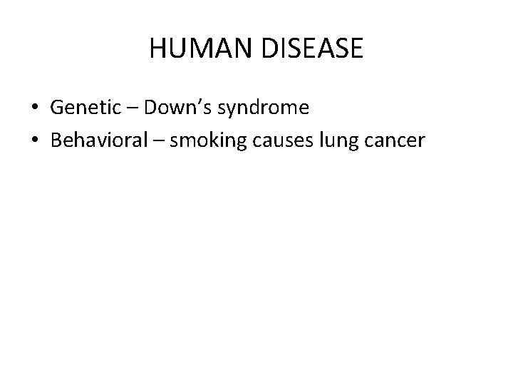 HUMAN DISEASE • Genetic – Down’s syndrome • Behavioral – smoking causes lung cancer