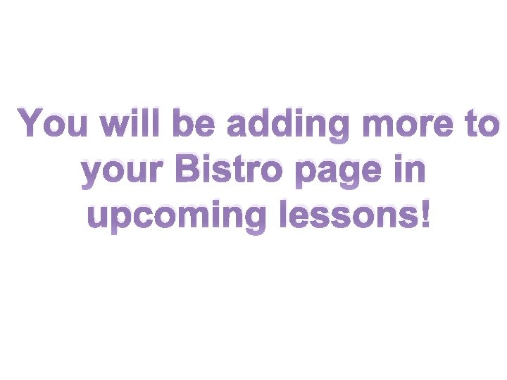 You will be adding more to your Bistro page in upcoming lessons! 