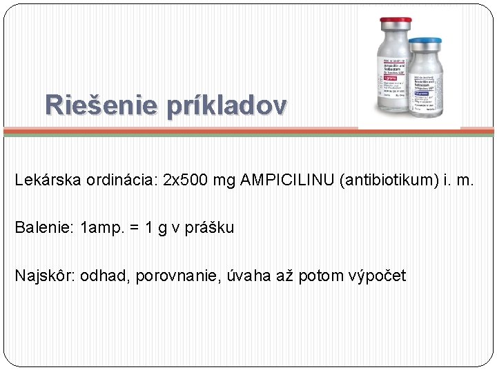 Riešenie príkladov Lekárska ordinácia: 2 x 500 mg AMPICILINU (antibiotikum) i. m. Balenie: 1