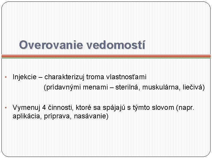 Overovanie vedomostí • Injekcie – charakterizuj troma vlastnosťami (prídavnými menami – sterilná, muskulárna, liečivá)