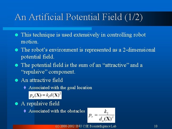 An Artificial Potential Field (1/2) This technique is used extensively in controlling robot motion. An Artificial Potential Field (1/2) This technique is used extensively in controlling robot motion.