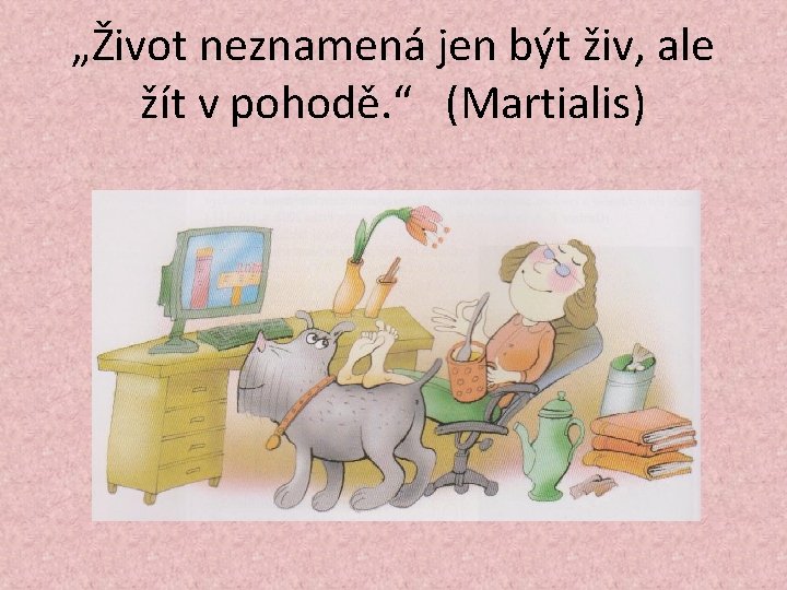 „Život neznamená jen být živ, ale žít v pohodě. “ (Martialis) 