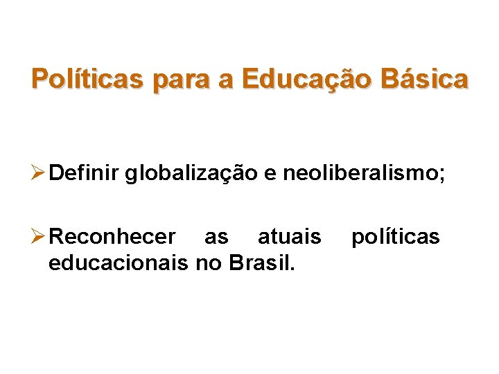 Políticas para a Educação Básica Ø Definir globalização e neoliberalismo; Ø Reconhecer as atuais