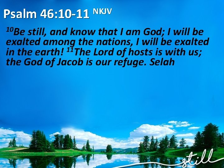 Psalm 46: 10 -11 NKJV 10 Be still, and know that I am God;