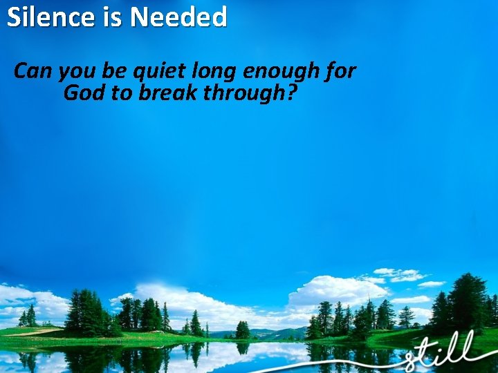 Silence is Needed Can you be quiet long enough for God to break through?