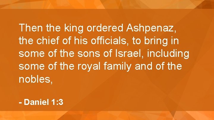 Then the king ordered Ashpenaz, the chief of his officials, to bring in some