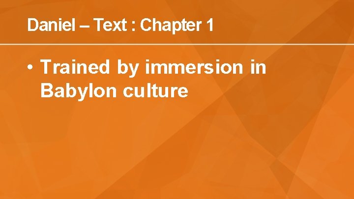 Daniel – Text : Chapter 1 • Trained by immersion in Babylon culture 