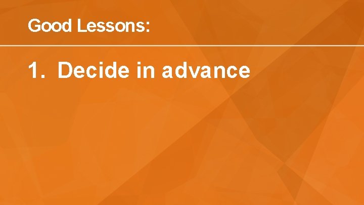 Good Lessons: 1. Decide in advance 