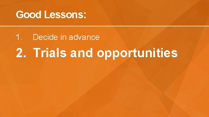 Good Lessons: 1. Decide in advance 2. Trials and opportunities 