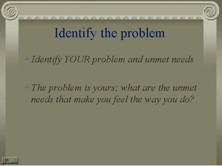 Identify the problem ©Identify YOUR problem and unmet needs ©The problem is yours; what