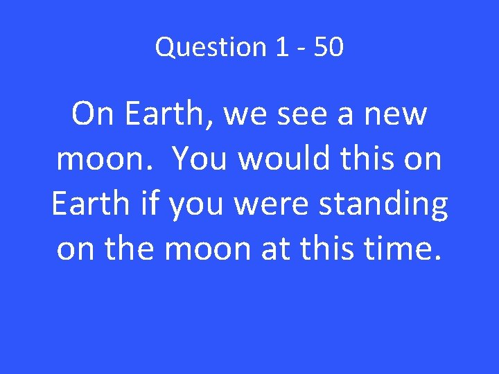 Question 1 - 50 On Earth, we see a new moon. You would this