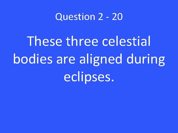 Question 2 - 20 These three celestial bodies are aligned during eclipses. 