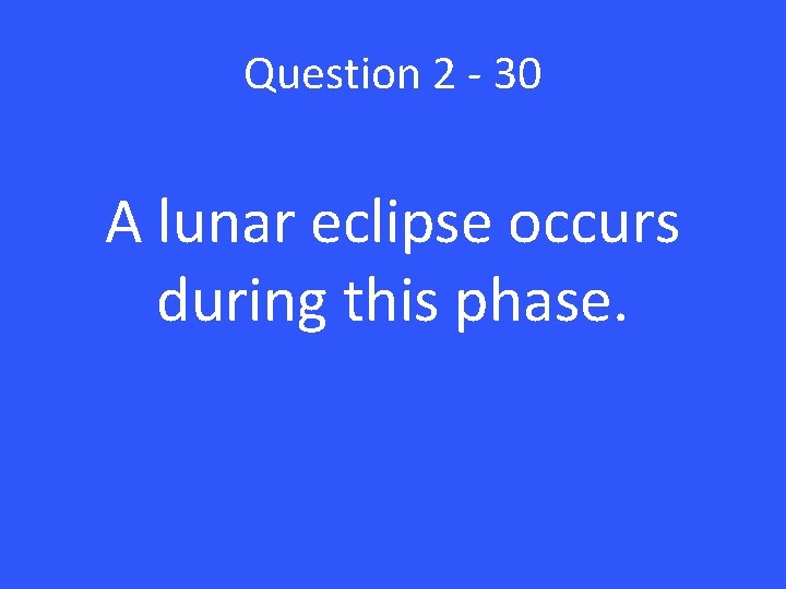 Question 2 - 30 A lunar eclipse occurs during this phase. 