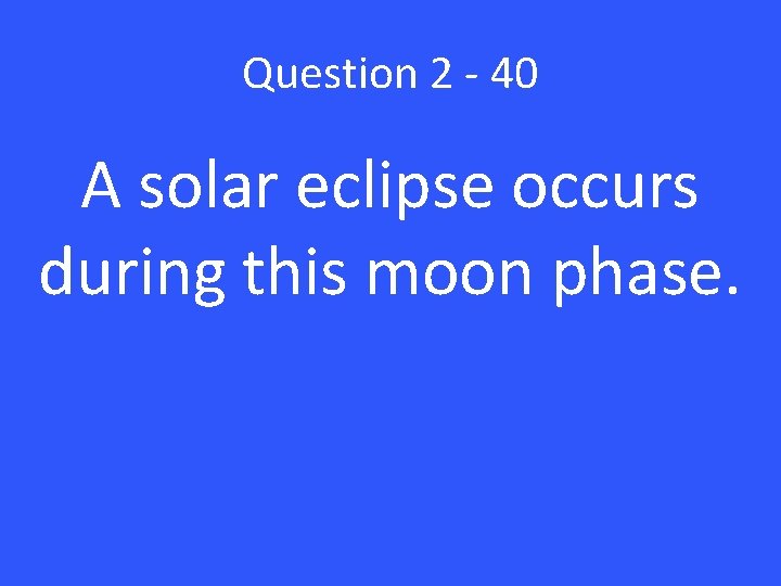 Question 2 - 40 A solar eclipse occurs during this moon phase. 