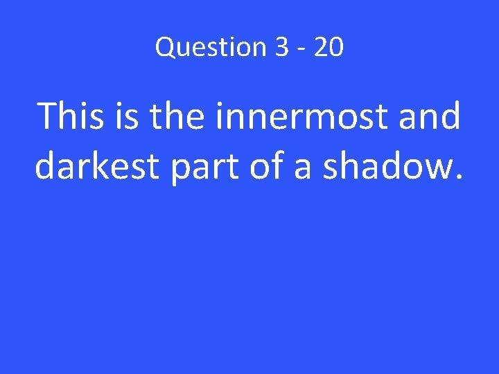 Question 3 - 20 This is the innermost and darkest part of a shadow.