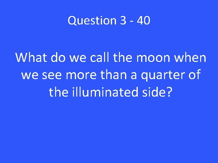 Question 3 - 40 What do we call the moon when we see more