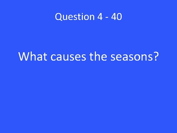 Question 4 - 40 What causes the seasons? 