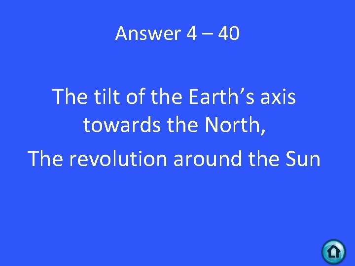 Answer 4 – 40 The tilt of the Earth’s axis towards the North, The
