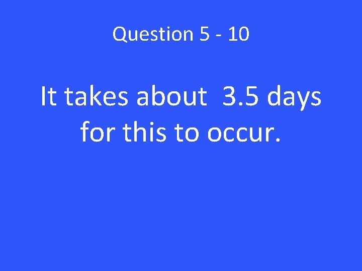 Question 5 - 10 It takes about 3. 5 days for this to occur.