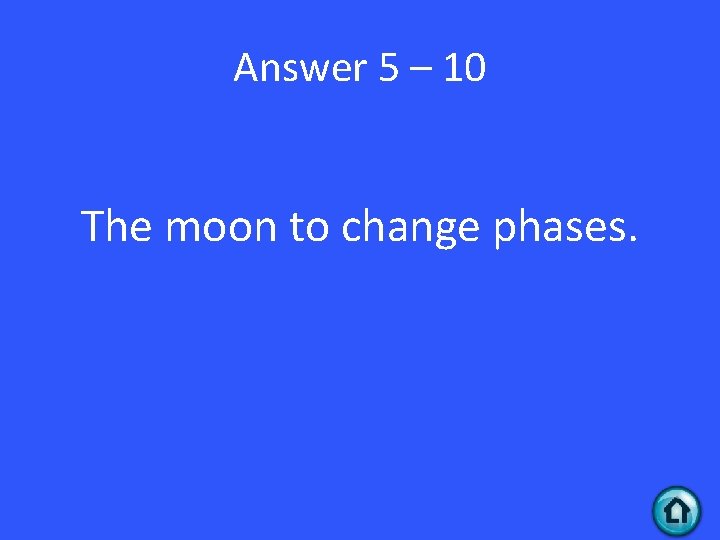 Answer 5 – 10 The moon to change phases. 
