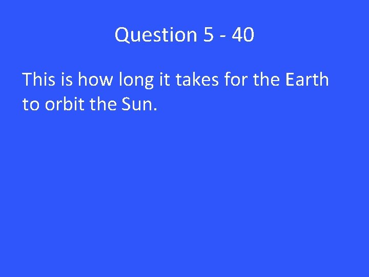 Question 5 - 40 This is how long it takes for the Earth to