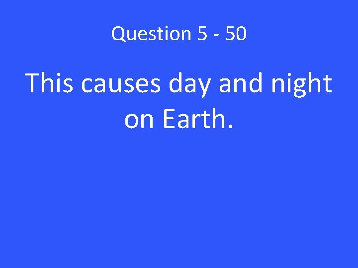 Question 5 - 50 This causes day and night on Earth. 