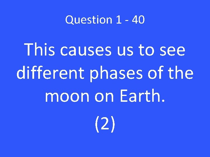 Question 1 - 40 This causes us to see different phases of the moon