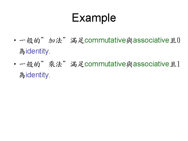 Example • 一般的”加法”滿足commutative與associative且 0 為identity. • 一般的”乘法”滿足commutative與associative且 1 為identity. 