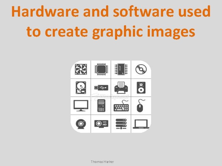 Hardware and software used to create graphic images Thomas Harker 