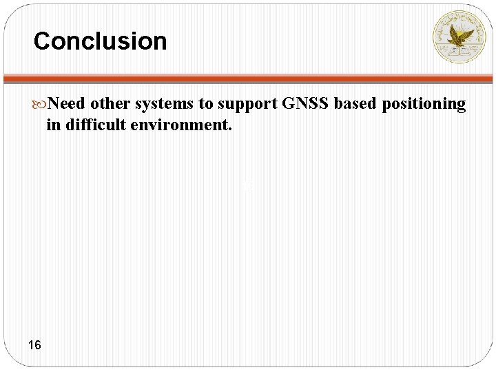 Conclusion Need other systems to support GNSS based positioning in difficult environment. 16 16
