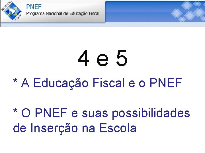 4 e 5 * A Educação Fiscal e o PNEF * O PNEF e