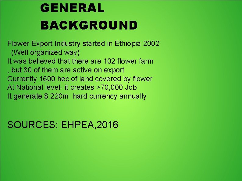 GENERAL BACKGROUND Flower Export Industry started in Ethiopia 2002 (Well organized way) It was
