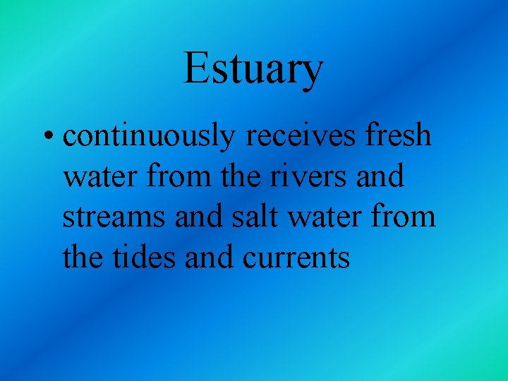 Estuary • continuously receives fresh water from the rivers and streams and salt water