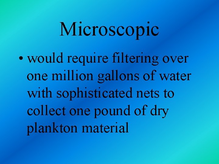 Microscopic • would require filtering over one million gallons of water with sophisticated nets