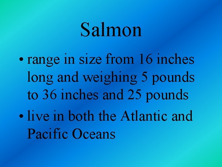 Salmon • range in size from 16 inches long and weighing 5 pounds to