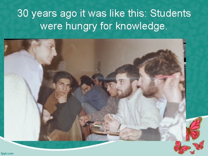 30 years ago it was like this: Students were hungry for knowledge. 