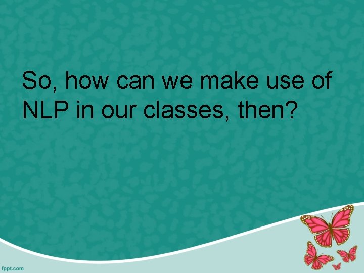 So, how can we make use of NLP in our classes, then? 