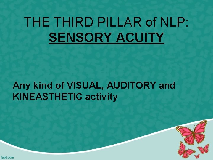 THE THIRD PILLAR of NLP: SENSORY ACUITY Any kind of VISUAL, AUDITORY and KINEASTHETIC