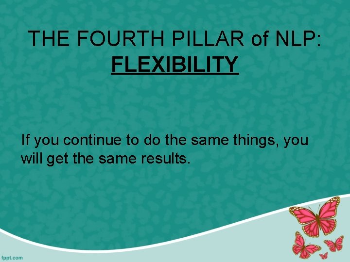 THE FOURTH PILLAR of NLP: FLEXIBILITY If you continue to do the same things,