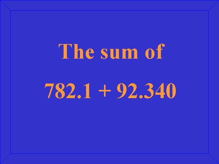 The sum of 782. 1 + 92. 340 