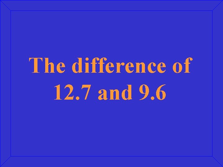 The difference of 12. 7 and 9. 6 