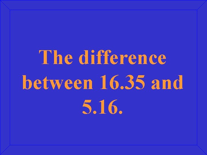The difference between 16. 35 and 5. 16. 