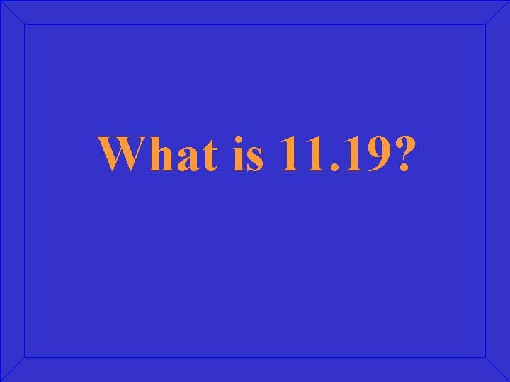 What is 11. 19? 