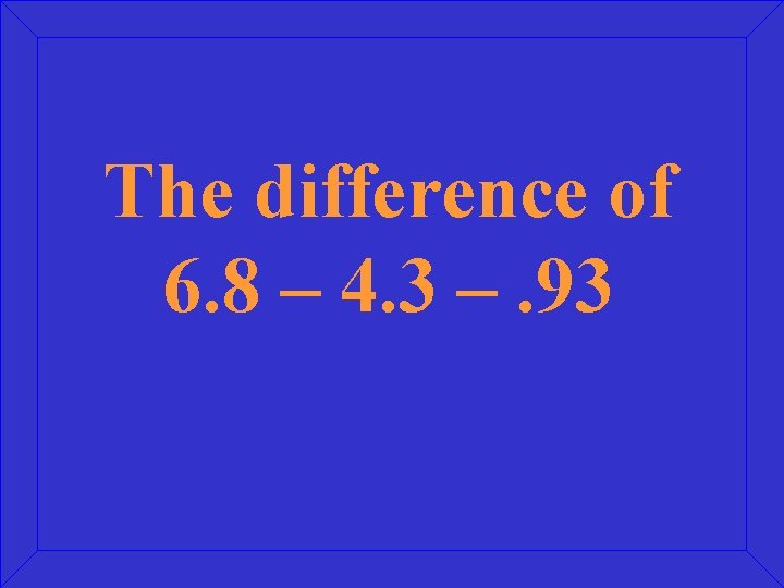 The difference of 6. 8 – 4. 3 –. 93 