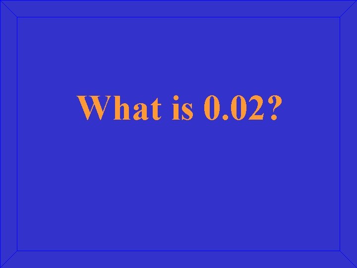 What is 0. 02? 