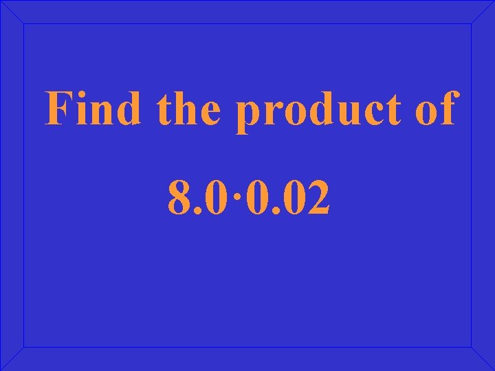 Find the product of 8. 0· 0. 02 