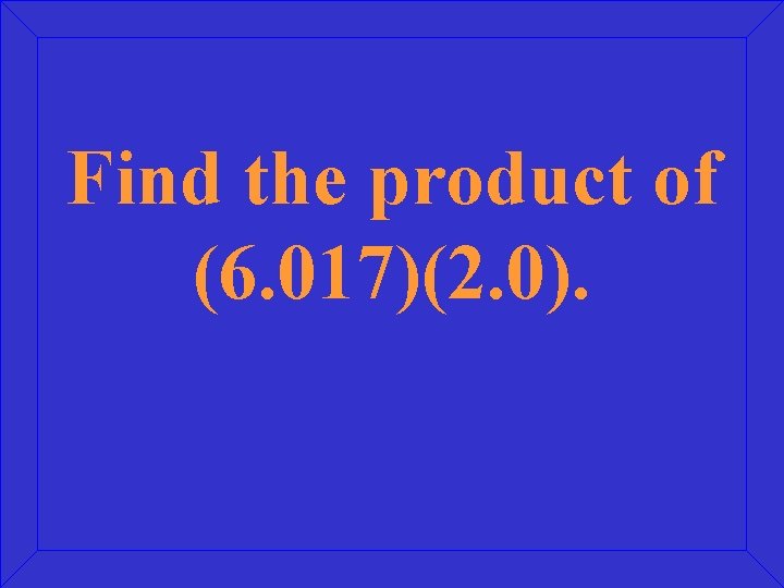 Find the product of (6. 017)(2. 0). 