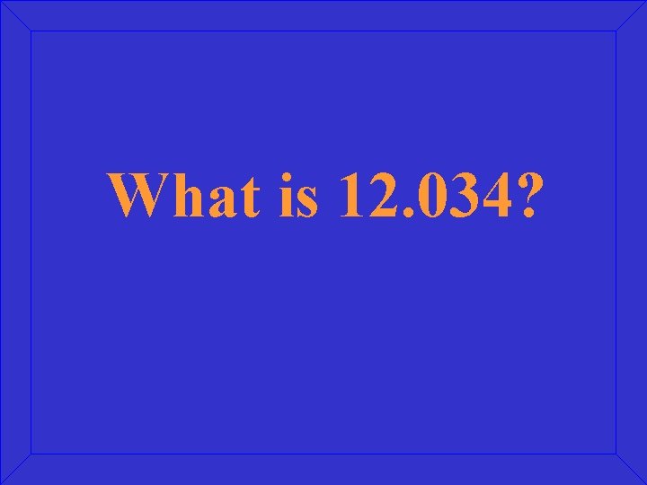 What is 12. 034? 