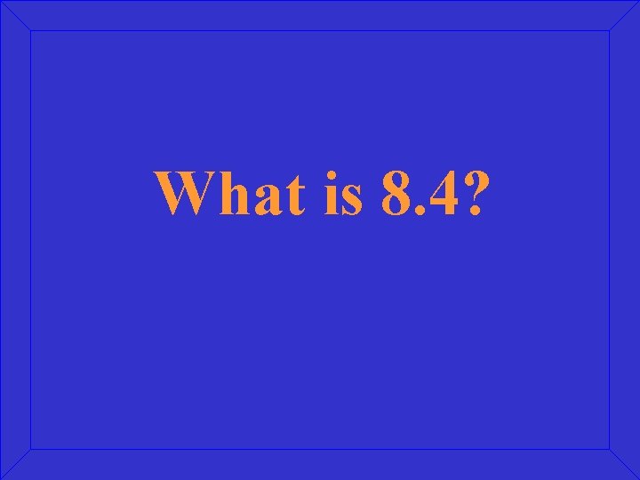 What is 8. 4? 