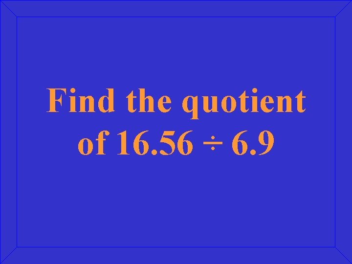 Find the quotient of 16. 56 ÷ 6. 9 